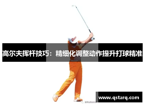 高尔夫挥杆技巧：精细化调整动作提升打球精准